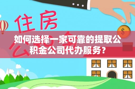 白山如何选择一家可靠的提取公积金公司代办服务？