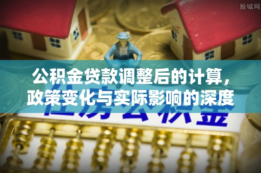 白山公积金贷款调整后的计算，政策变化与实际影响的深度解析