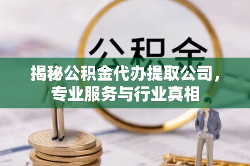 白山揭秘公积金代办提取公司，专业服务与行业真相
