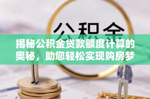 白山揭秘公积金贷款额度计算的奥秘，助您轻松实现购房梦想