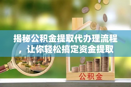 白山揭秘公积金提取代办理流程，让你轻松搞定资金提取