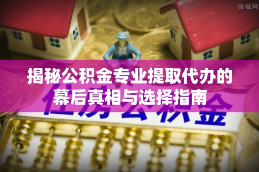 白山揭秘公积金专业提取代办的幕后真相与选择指南