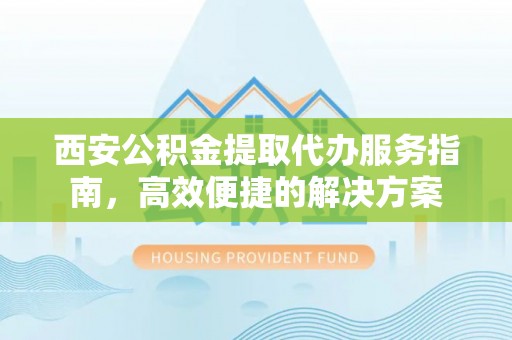 白山西安公积金提取代办服务指南，高效便捷的解决方案