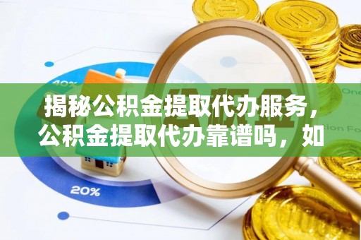 白山揭秘公积金提取代办服务，公积金提取代办靠谱吗，如何选择值得信赖的平台？