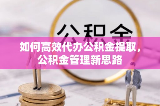 白山如何高效代办公积金提取，公积金管理新思路