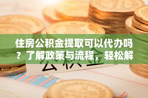 白山住房公积金提取可以代办吗？了解政策与流程，轻松解决你的疑问