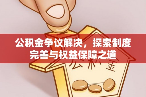 白山公积金争议解决，探索制度完善与权益保障之道