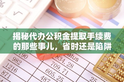 白山揭秘代办公积金提取手续费的那些事儿，省时还是陷阱？