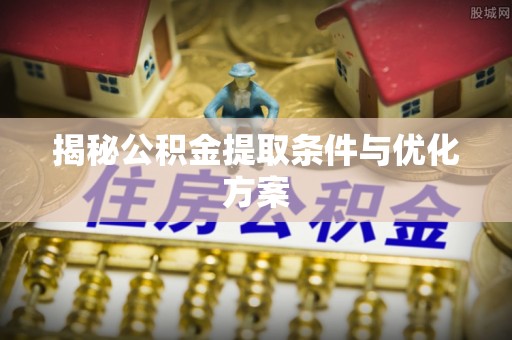 白山揭秘公积金提取条件与优化方案