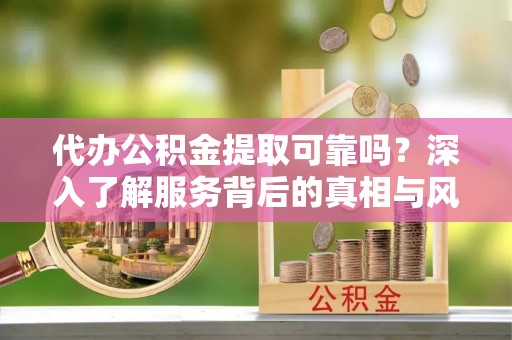 白山代办公积金提取可靠吗？深入了解服务背后的真相与风险