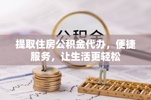 白山提取住房公积金代办，便捷服务，让生活更轻松