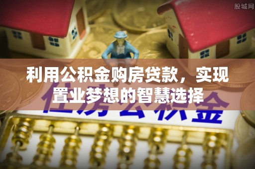 白山利用公积金购房贷款，实现置业梦想的智慧选择
