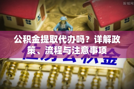 白山公积金提取代办吗？详解政策、流程与注意事项