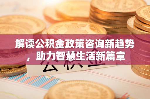 白山解读公积金政策咨询新趋势，助力智慧生活新篇章