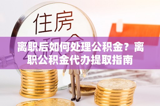 白山离职后如何处理公积金？离职公积金代办提取指南