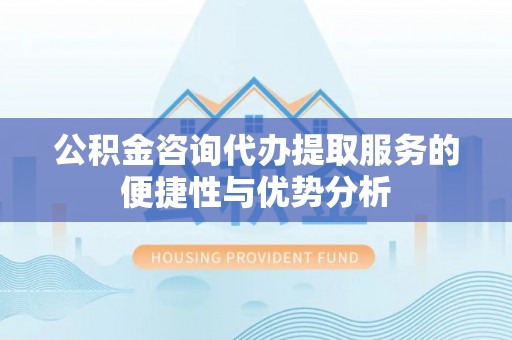 白山公积金咨询代办提取服务的便捷性与优势分析