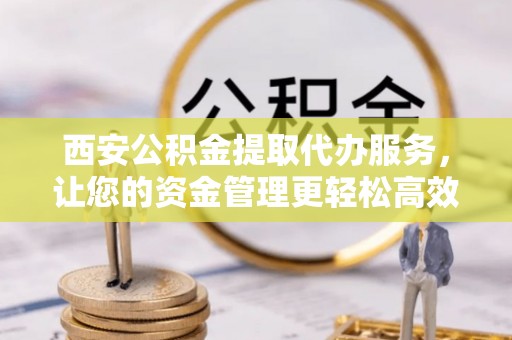 白山西安公积金提取代办服务，让您的资金管理更轻松高效
