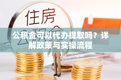 白山公积金可以代办提取吗？详解政策与实操流程