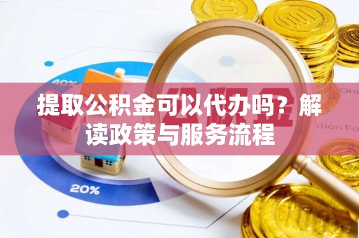 白山提取公积金可以代办吗？解读政策与服务流程