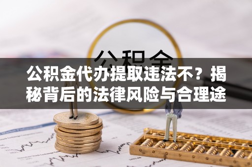 白山公积金代办提取违法不？揭秘背后的法律风险与合理途径