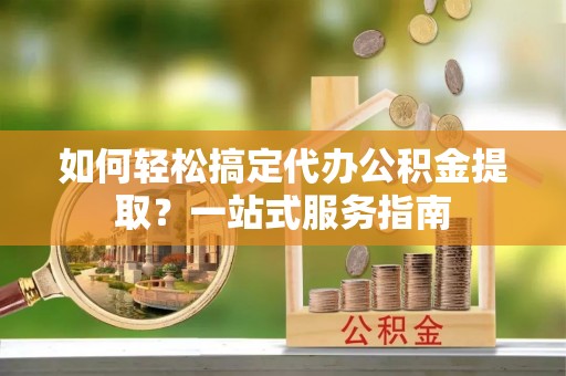 白山如何轻松搞定代办公积金提取？一站式服务指南