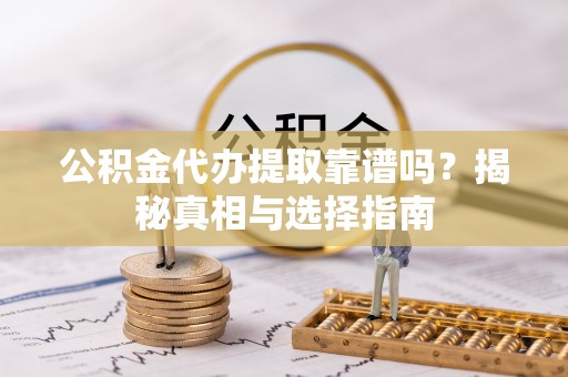 白山公积金代办提取靠谱吗？揭秘真相与选择指南