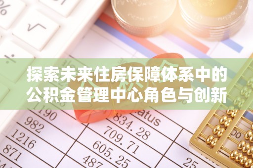 白山探索未来住房保障体系中的公积金管理中心角色与创新