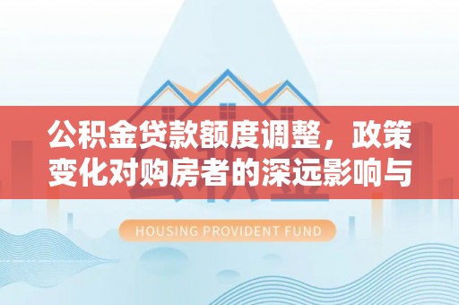 白山公积金贷款额度调整，政策变化对购房者的深远影响与应对策略