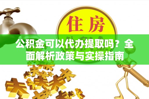 白山公积金可以代办提取吗？全面解析政策与实操指南