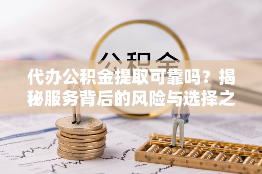 白山代办公积金提取可靠吗？揭秘服务背后的风险与选择之道
