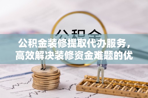 白山公积金装修提取代办服务，高效解决装修资金难题的优选方案