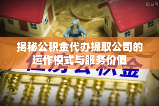 白山揭秘公积金代办提取公司的运作模式与服务价值