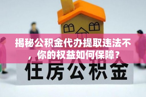 白山揭秘公积金代办提取违法不，你的权益如何保障？