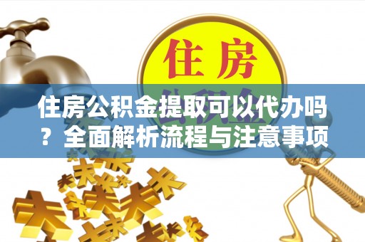 白山住房公积金提取可以代办吗？全面解析流程与注意事项