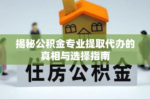 白山揭秘公积金专业提取代办的真相与选择指南