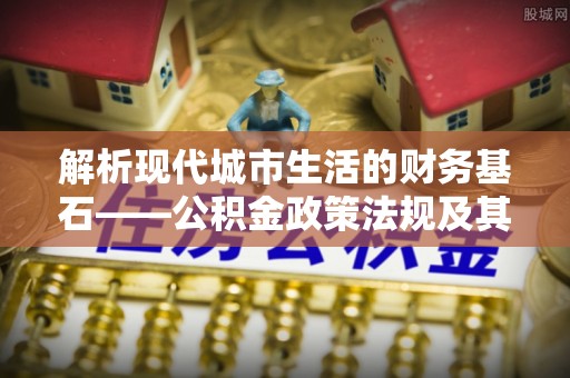 白山解析现代城市生活的财务基石——公积金政策法规及其深远影响