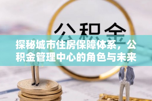 白山探秘城市住房保障体系，公积金管理中心的角色与未来