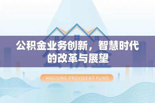 白山公积金业务创新，智慧时代的改革与展望