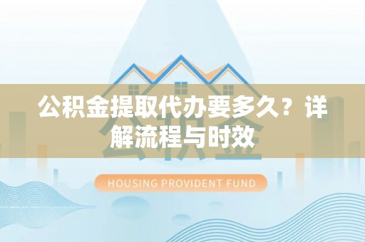 白山公积金提取代办要多久？详解流程与时效