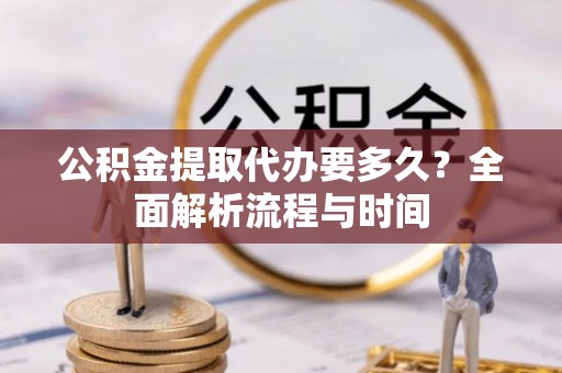白山公积金提取代办要多久？全面解析流程与时间