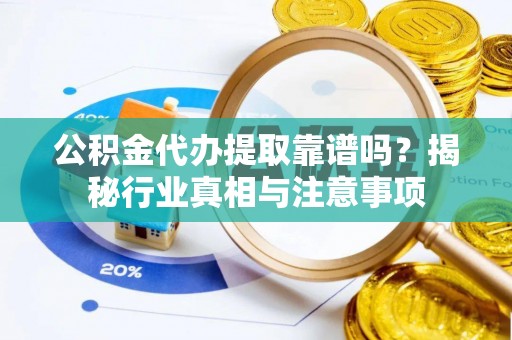 白山公积金代办提取靠谱吗？揭秘行业真相与注意事项